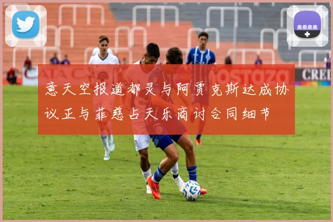 意天空报道都灵与阿贾克斯达成协议正与菲慈占天乐商讨合同细节