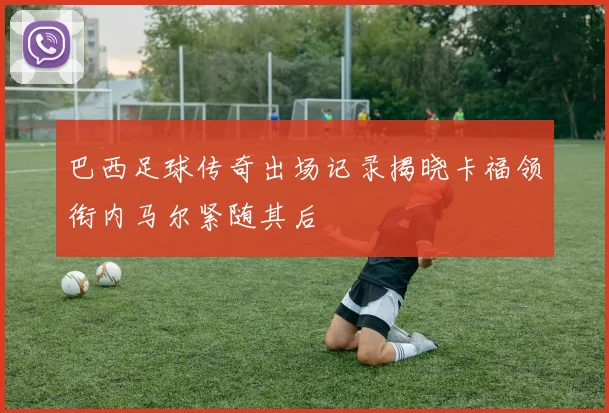 巴西足球传奇出场记录揭晓卡福领衔内马尔紧随其后