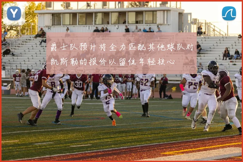 爵士队预计将全力匹配其他球队对凯斯勒的报价以留住年轻核心