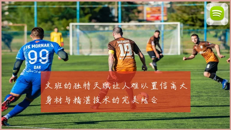 文班的独特天赋让人难以置信高大身材与精湛技术的完美结合