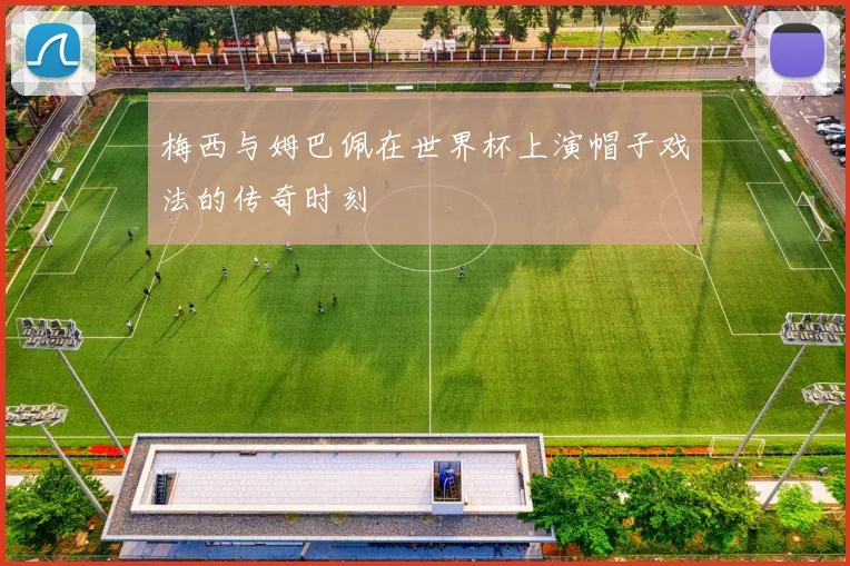 梅西与姆巴佩在世界杯上演帽子戏法的传奇时刻