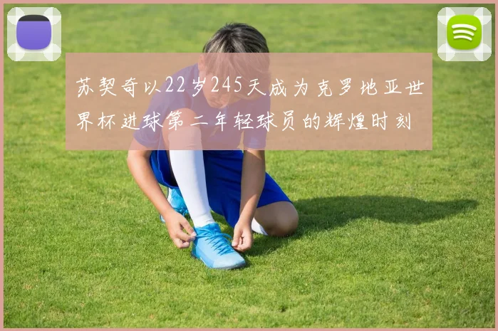苏契奇以22岁245天成为克罗地亚世界杯进球第二年轻球员的辉煌时刻