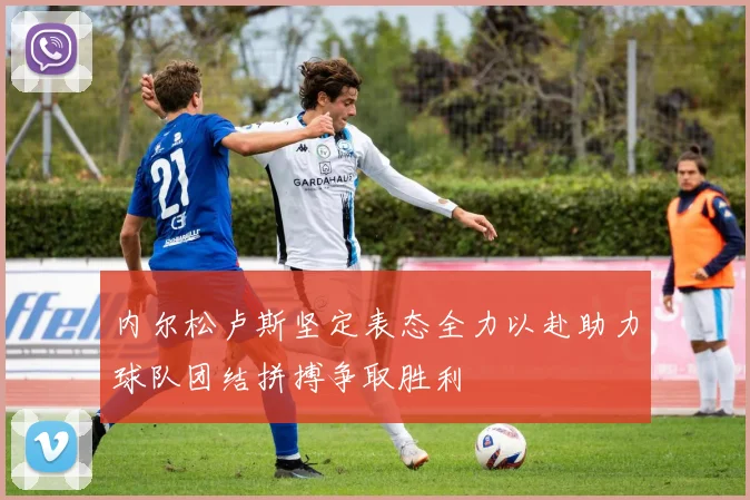 内尔松卢斯坚定表态全力以赴助力球队团结拼搏争取胜利