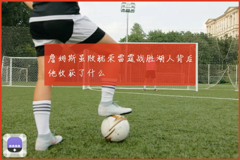 詹姆斯虽败犹荣雷霆战胜湖人背后他收获了什么