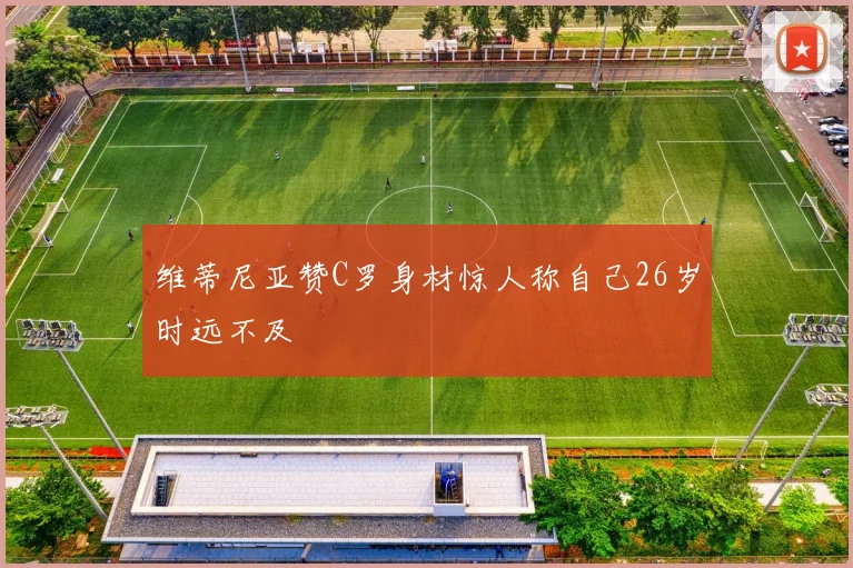 维蒂尼亚赞C罗身材惊人称自己26岁时远不及