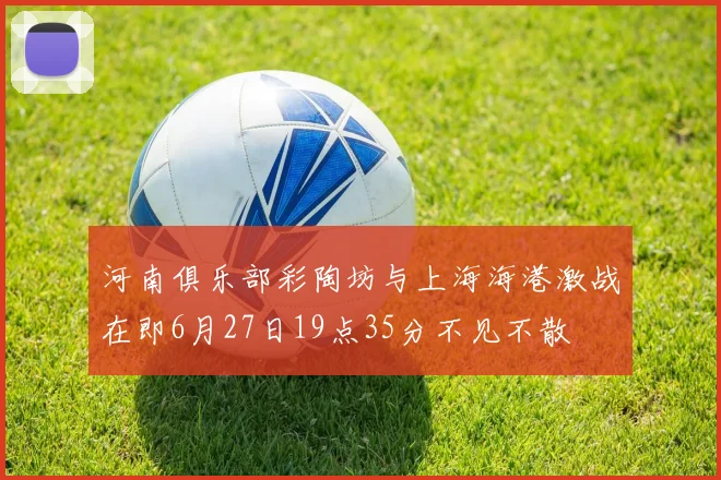 河南俱乐部彩陶坊与上海海港激战在即6月27日19点35分不见不散