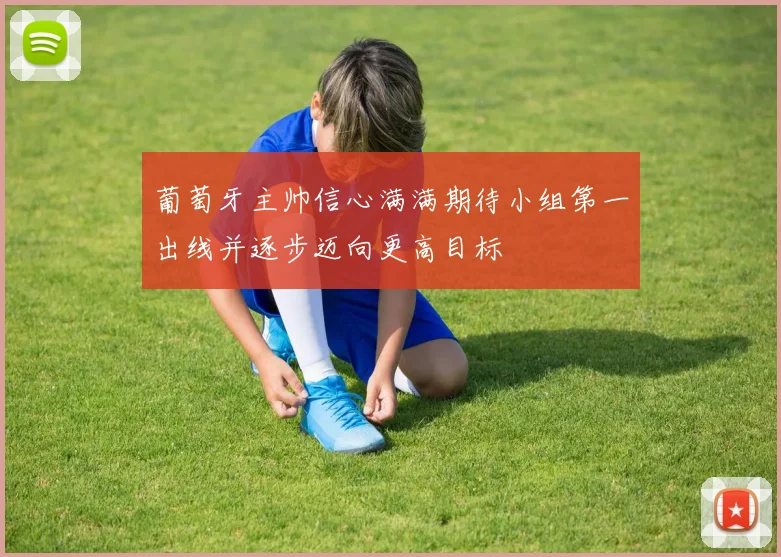 葡萄牙主帅信心满满期待小组第一出线并逐步迈向更高目标