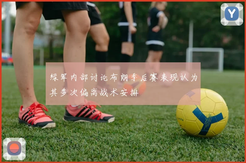 绿军内部讨论布朗季后赛表现认为其多次偏离战术安排