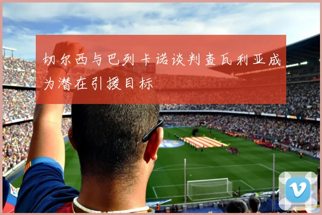 切尔西与巴列卡诺谈判查瓦利亚成为潜在引援目标