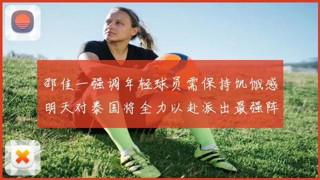 邵佳一强调年轻球员需保持饥饿感明天对泰国将全力以赴派出最强阵容