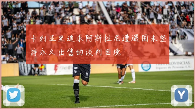 卡利亚里追求阿斯拉尼遭遇国米坚持永久出售的谈判困境