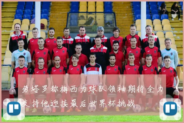 劳塔罗称梅西为球队领袖期待全力支持他迎接最后世界杯挑战