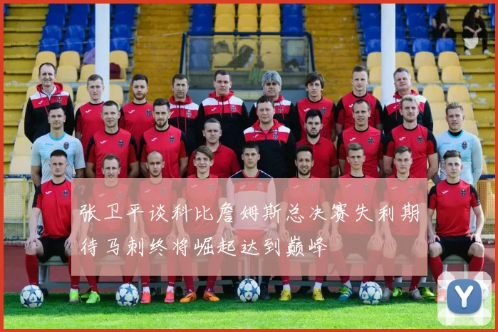张卫平谈科比詹姆斯总决赛失利期待马刺终将崛起达到巅峰