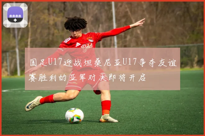 国足U17迎战坦桑尼亚U17争夺友谊赛胜利的亚军对决即将开启