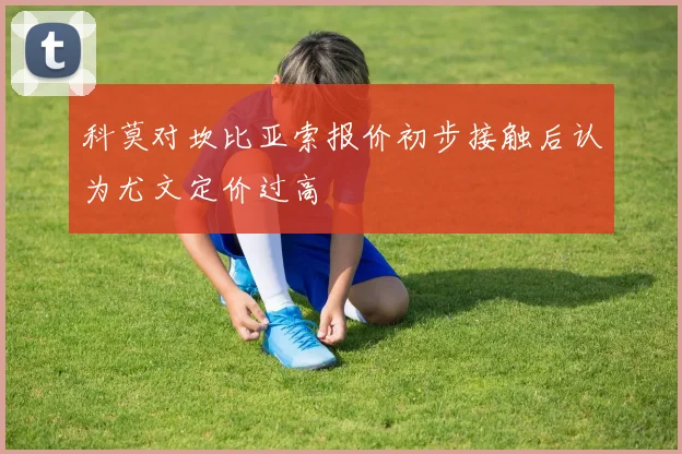 科莫对坎比亚索报价初步接触后认为尤文定价过高