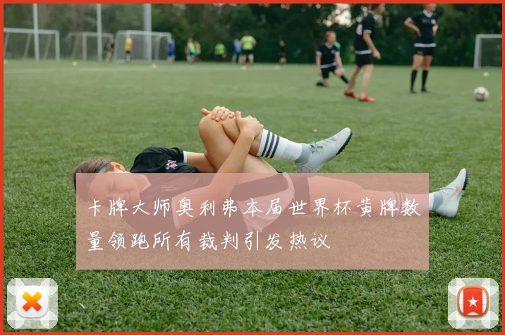卡牌大师奥利弗本届世界杯黄牌数量领跑所有裁判引发热议