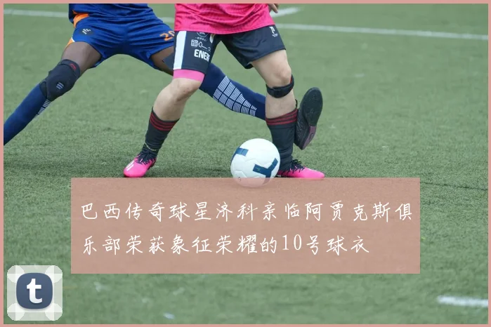 巴西传奇球星济科亲临阿贾克斯俱乐部荣获象征荣耀的10号球衣