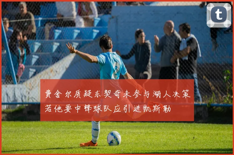 费舍尔质疑东契奇未参与湖人决策若他要中锋球队应引进凯斯勒