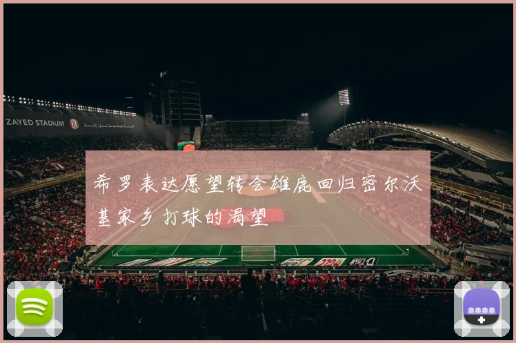 希罗表达愿望转会雄鹿回归密尔沃基家乡打球的渴望